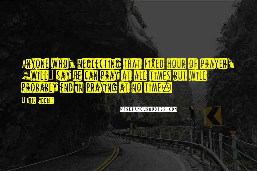 Eric Liddell quotes: Anyone who, neglecting that fixed hour of prayer, [will] say he can pray at all times but will probably end in praying at no time.