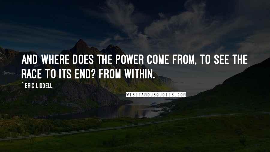 Eric Liddell quotes: And where does the power come from, to see the race to its end? From within.