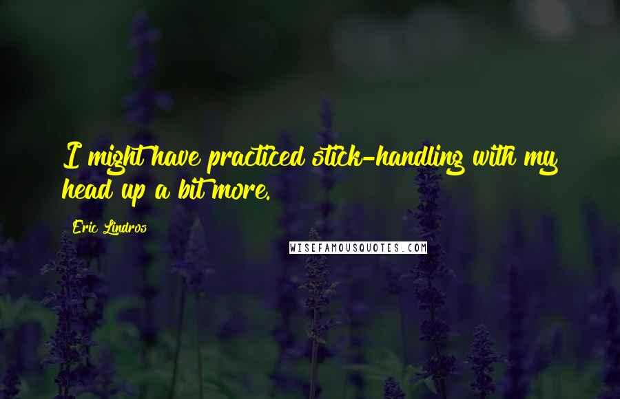 Eric Lindros quotes: I might have practiced stick-handling with my head up a bit more.