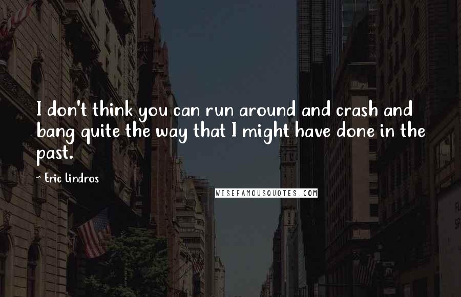 Eric Lindros quotes: I don't think you can run around and crash and bang quite the way that I might have done in the past.