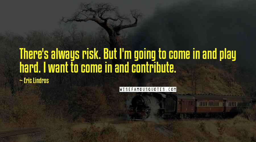 Eric Lindros quotes: There's always risk. But I'm going to come in and play hard. I want to come in and contribute.