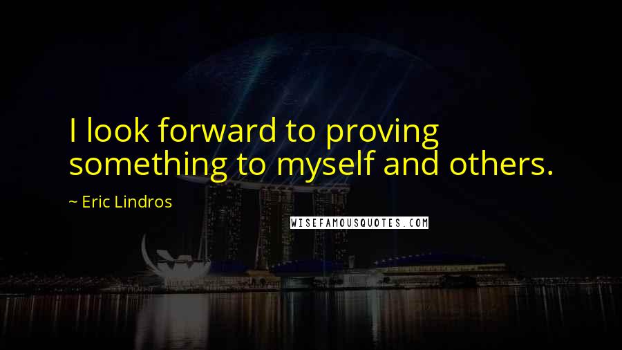Eric Lindros quotes: I look forward to proving something to myself and others.