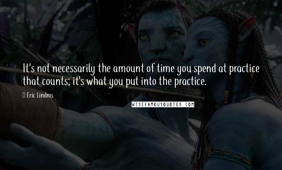 Eric Lindros quotes: It's not necessarily the amount of time you spend at practice that counts; it's what you put into the practice.