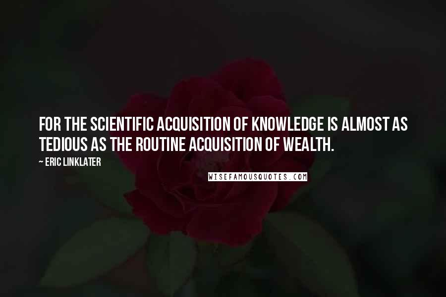 Eric Linklater quotes: For the scientific acquisition of knowledge is almost as tedious as the routine acquisition of wealth.