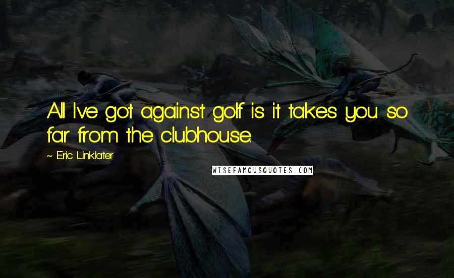 Eric Linklater quotes: All I've got against golf is it takes you so far from the clubhouse.
