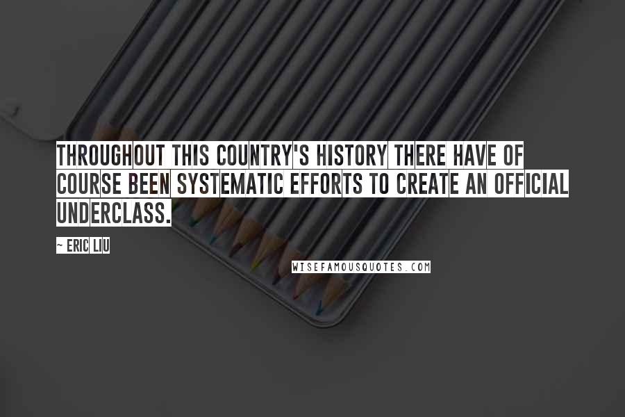 Eric Liu quotes: Throughout this country's history there have of course been systematic efforts to create an official underclass. Eric Liu quotes: Throughout this country's history there have of course been systematic efforts to create an official underclass.