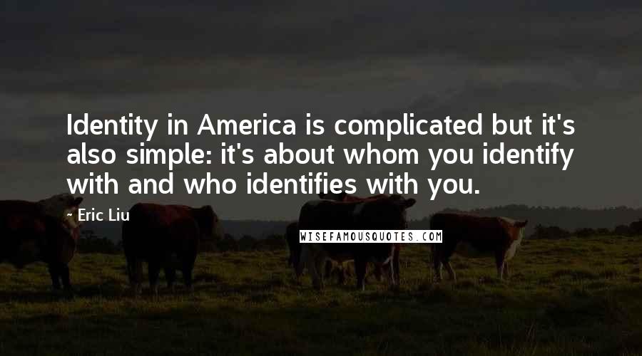 Eric Liu quotes: Identity in America is complicated but it's also simple: it's about whom you identify with and who identifies with you.