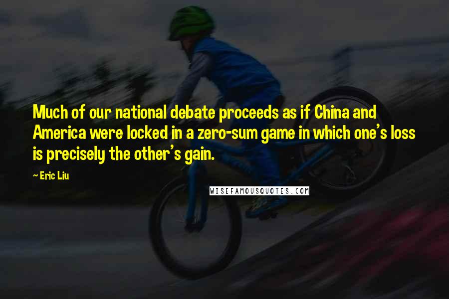 Eric Liu quotes: Much of our national debate proceeds as if China and America were locked in a zero-sum game in which one's loss is precisely the other's gain.