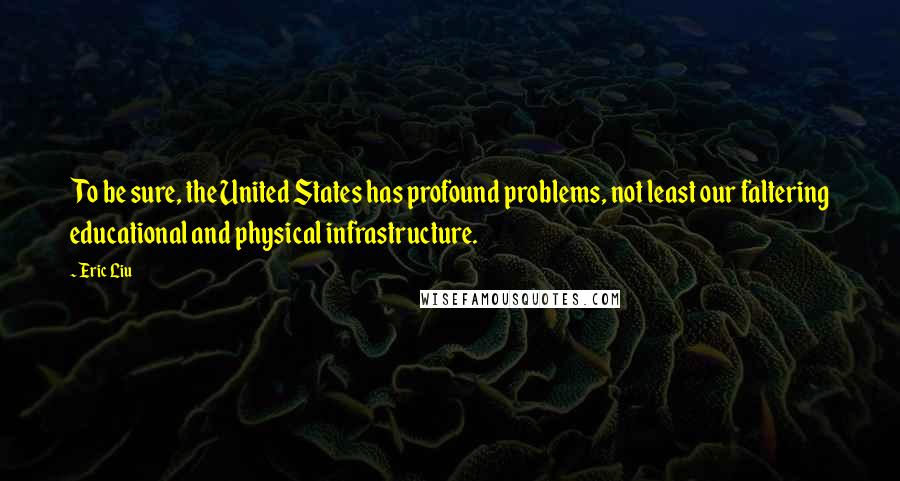 Eric Liu quotes: To be sure, the United States has profound problems, not least our faltering educational and physical infrastructure. Eric Liu quotes: To be sure, the United States has profound problems, not least our faltering educational and physical infrastructure.