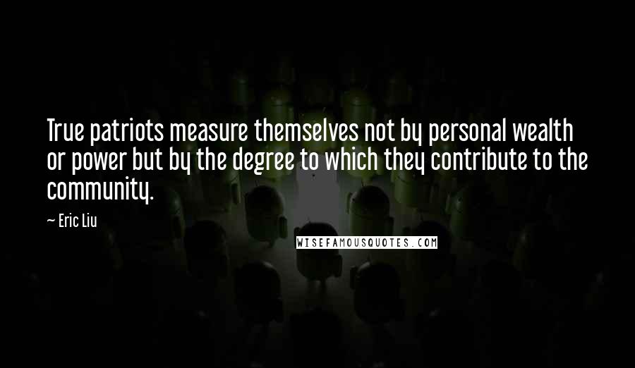 Eric Liu quotes: True patriots measure themselves not by personal wealth or power but by the degree to which they contribute to the community. Eric Liu quotes: True patriots measure themselves not by personal wealth or power but by the degree to which they contribute to the community.