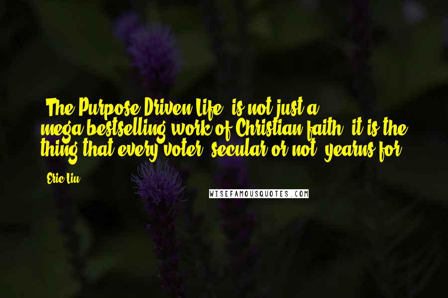 Eric Liu quotes: 'The Purpose-Driven Life' is not just a mega-bestselling work of Christian faith; it is the thing that every voter, secular or not, yearns for.