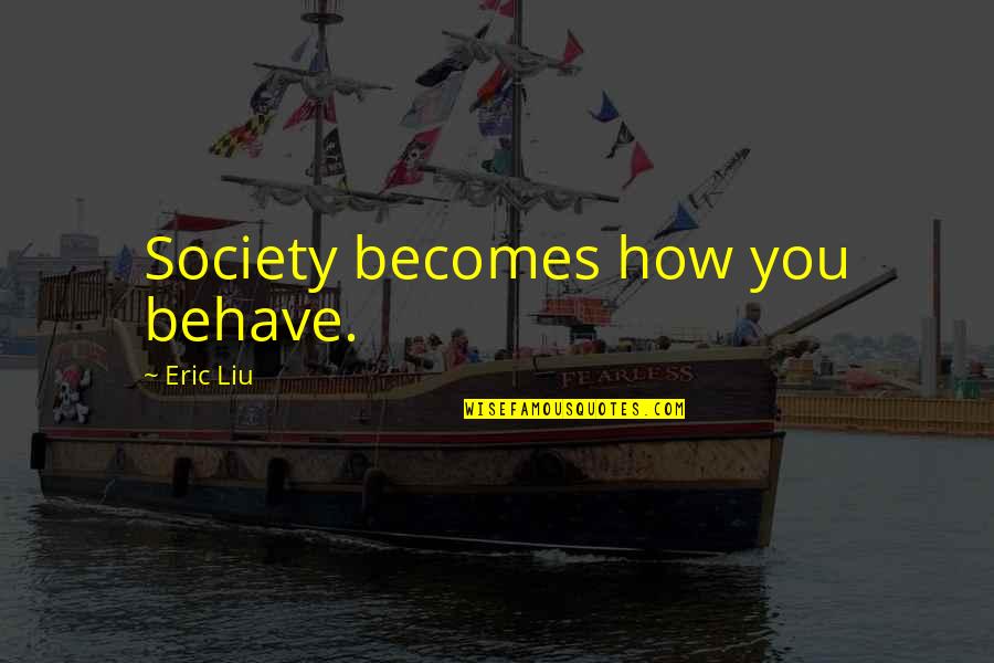 Eric Liu Quotes By Eric Liu: Society becomes how you behave.