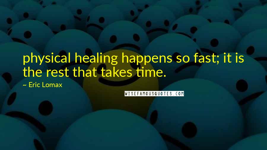 Eric Lomax quotes: physical healing happens so fast; it is the rest that takes time.