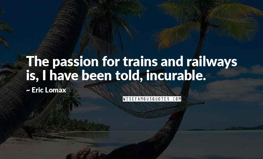 Eric Lomax quotes: The passion for trains and railways is, I have been told, incurable.