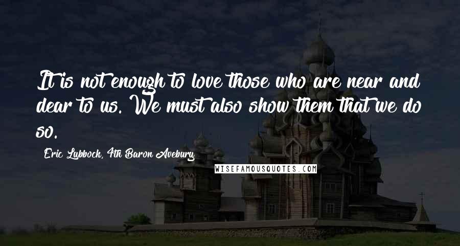 Eric Lubbock, 4th Baron Avebury quotes: It is not enough to love those who are near and dear to us. We must also show them that we do so.