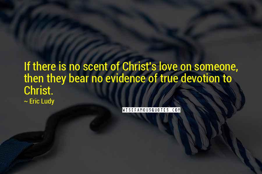 Eric Ludy quotes: If there is no scent of Christ's love on someone, then they bear no evidence of true devotion to Christ. Eric Ludy quotes: If there is no scent of Christ's love on someone, then they bear no evidence of true devotion to Christ.