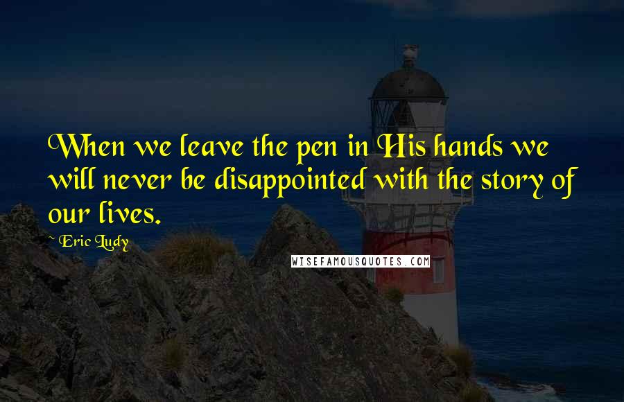 Eric Ludy quotes: When we leave the pen in His hands we will never be disappointed with the story of our lives.