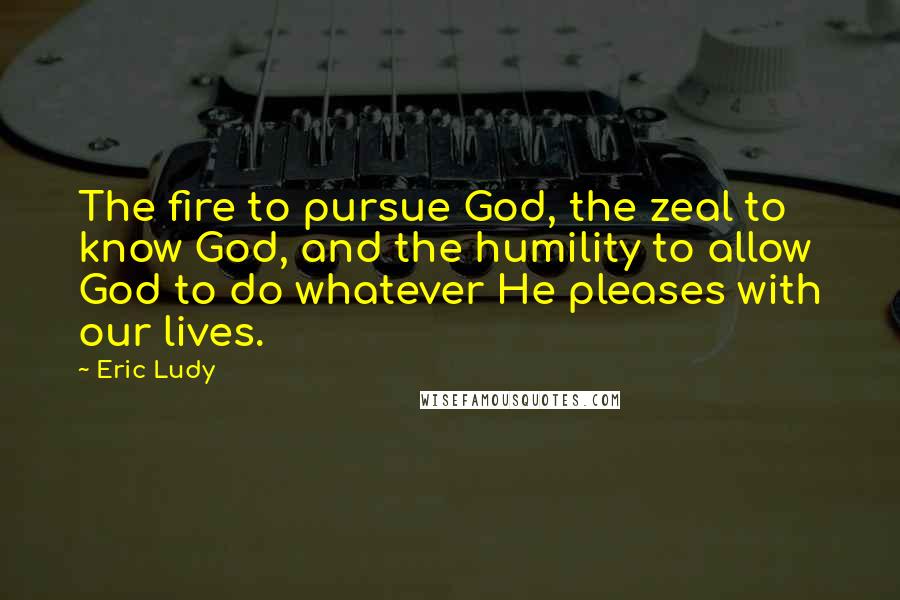 Eric Ludy quotes: The fire to pursue God, the zeal to know God, and the humility to allow God to do whatever He pleases with our lives. Eric Ludy quotes: The fire to pursue God, the zeal to know God, and the humility to allow God to do whatever He pleases with our lives.