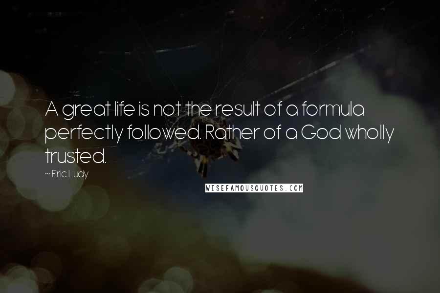 Eric Ludy quotes: A great life is not the result of a formula perfectly followed. Rather of a God wholly trusted.