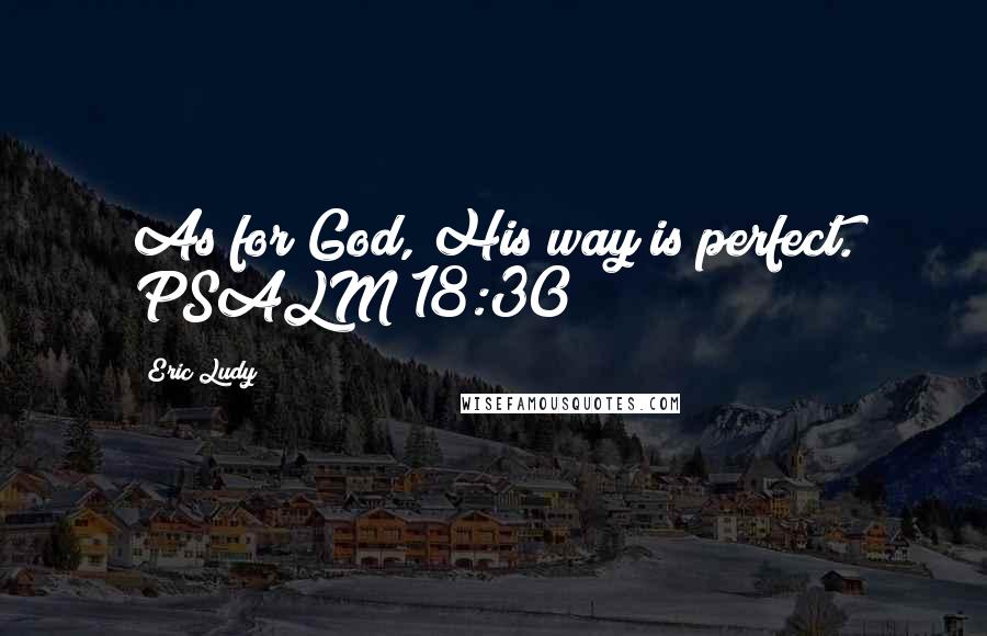 Eric Ludy quotes: As for God, His way is perfect. PSALM 18:30