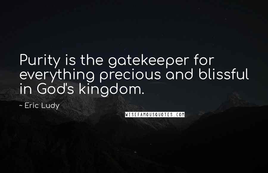 Eric Ludy quotes: Purity is the gatekeeper for everything precious and blissful in God's kingdom.