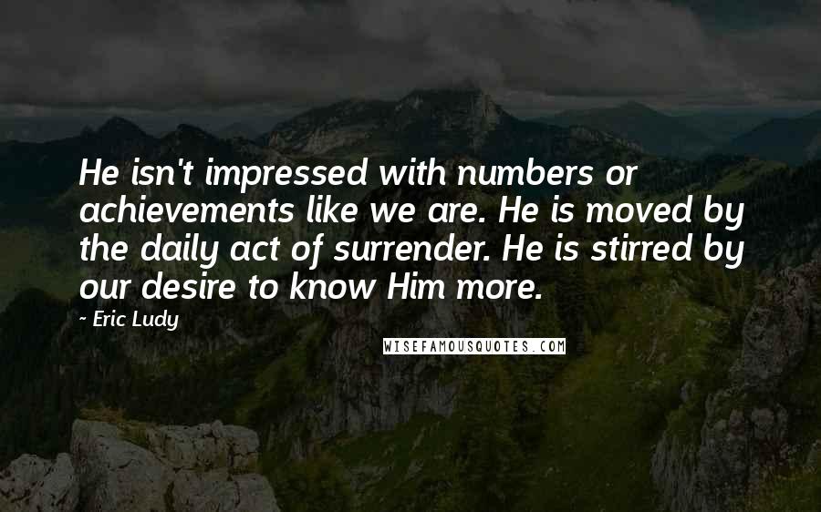 Eric Ludy quotes: He isn't impressed with numbers or achievements like we are. He is moved by the daily act of surrender. He is stirred by our desire to know Him more.