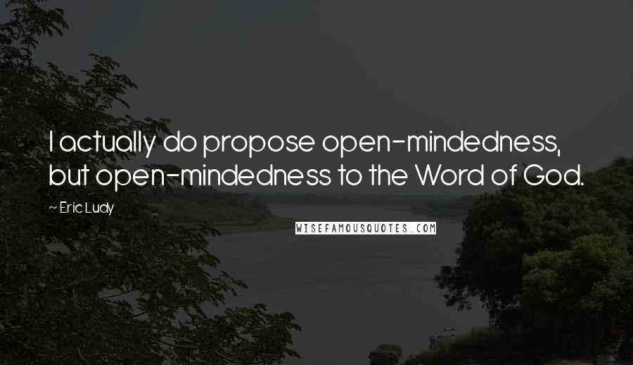 Eric Ludy quotes: I actually do propose open-mindedness, but open-mindedness to the Word of God.