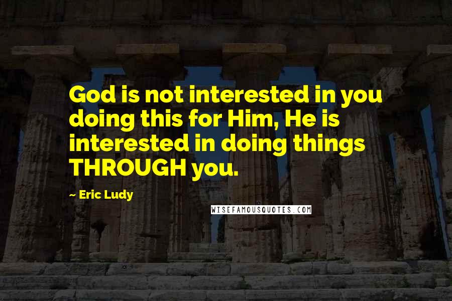 Eric Ludy quotes: God is not interested in you doing this for Him, He is interested in doing things THROUGH you.