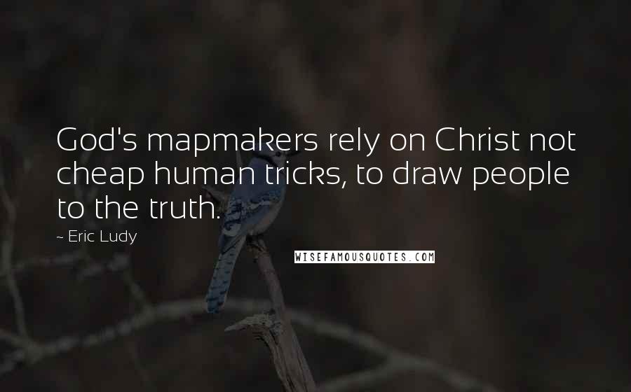 Eric Ludy quotes: God's mapmakers rely on Christ not cheap human tricks, to draw people to the truth.