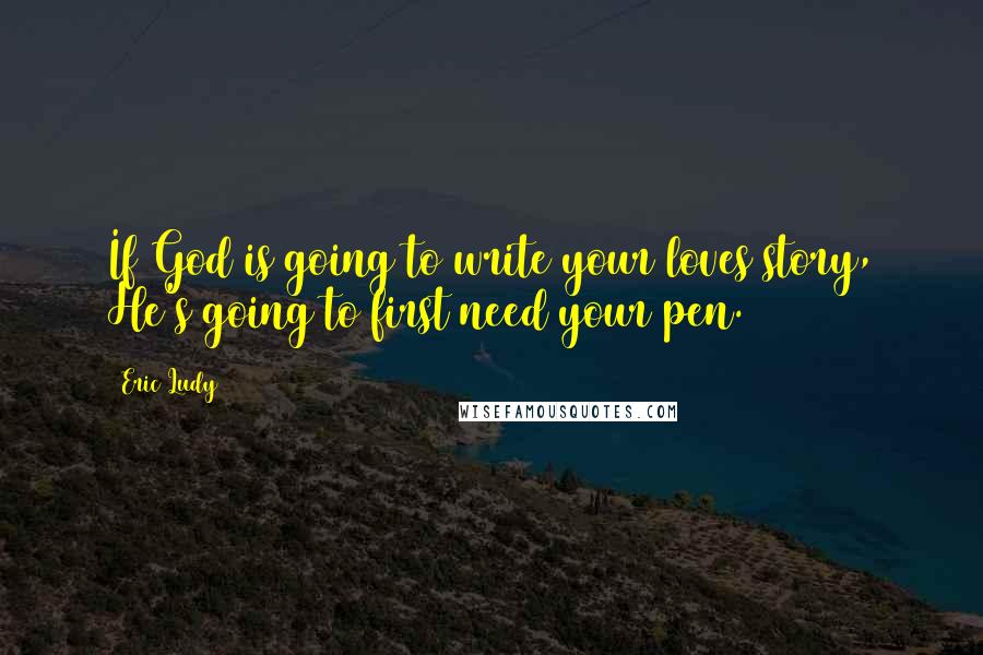 Eric Ludy quotes: If God is going to write your loves story, He's going to first need your pen.
