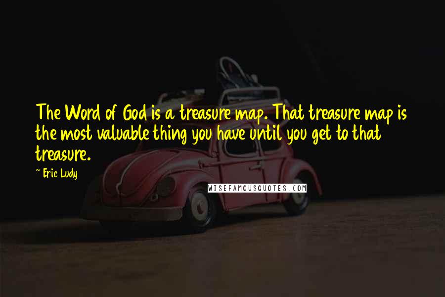 Eric Ludy quotes: The Word of God is a treasure map. That treasure map is the most valuable thing you have until you get to that treasure.