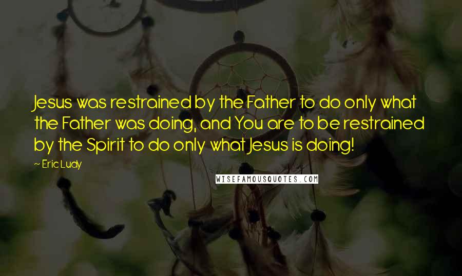 Eric Ludy quotes: Jesus was restrained by the Father to do only what the Father was doing, and You are to be restrained by the Spirit to do only what Jesus is doing! Eric Ludy quotes: Jesus was restrained by the Father to do only what the Father was doing, and You are to be restrained by the Spirit to do only what Jesus is doing!