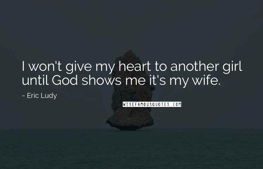 Eric Ludy quotes: I won't give my heart to another girl until God shows me it's my wife.