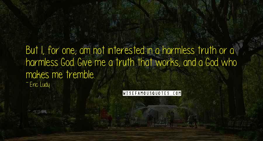 Eric Ludy quotes: But I, for one, am not interested in a harmless truth or a harmless God. Give me a truth that works, and a God who makes me tremble.