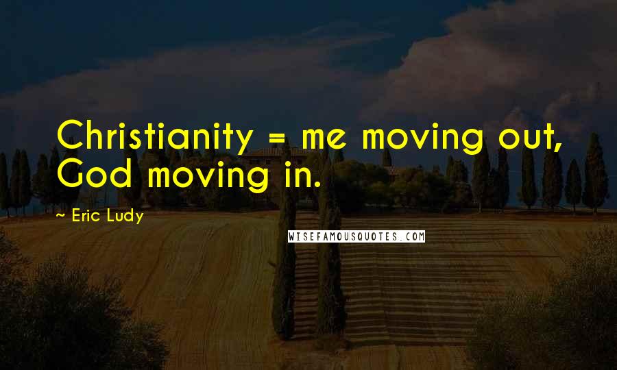 Eric Ludy quotes: Christianity = me moving out, God moving in.