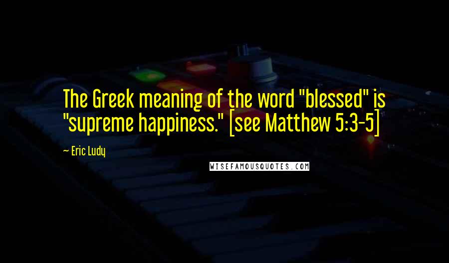 Eric Ludy quotes: The Greek meaning of the word "blessed" is "supreme happiness." [see Matthew 5:3-5]