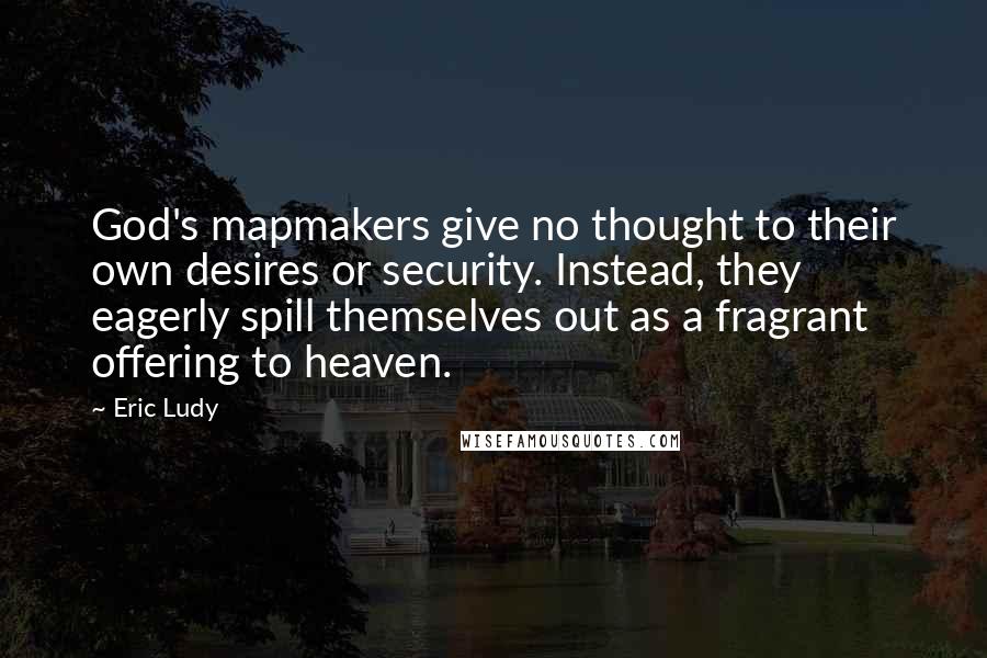 Eric Ludy quotes: God's mapmakers give no thought to their own desires or security. Instead, they eagerly spill themselves out as a fragrant offering to heaven.