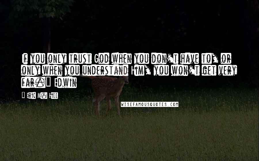 Eric M. Hill quotes: If you only trust God when you don't have to, or only when you understand Him, you won't get very far." Edwin