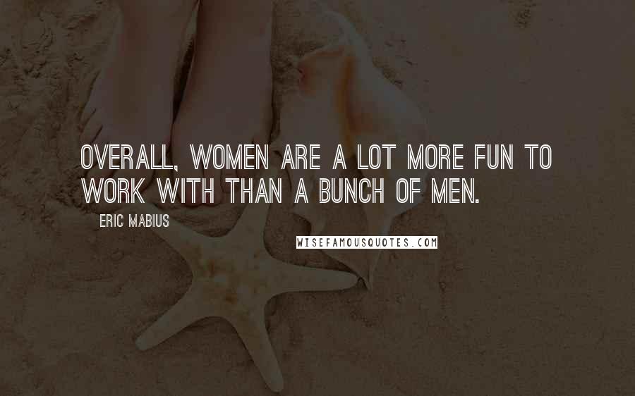 Eric Mabius quotes: Overall, women are a lot more fun to work with than a bunch of men.