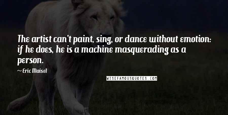 Eric Maisel quotes: The artist can't paint, sing, or dance without emotion: if he does, he is a machine masquerading as a person.