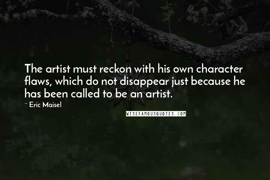Eric Maisel quotes: The artist must reckon with his own character flaws, which do not disappear just because he has been called to be an artist.