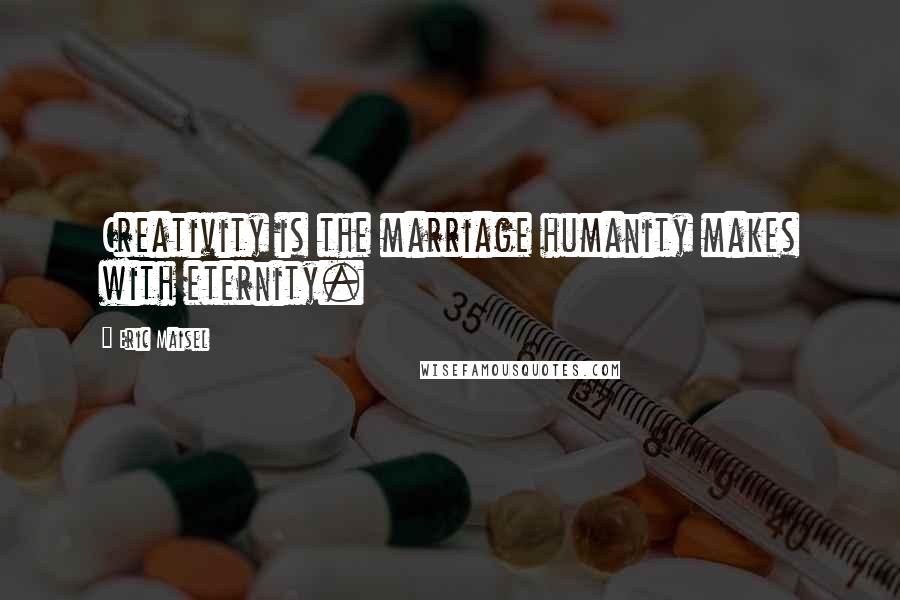 Eric Maisel quotes: Creativity is the marriage humanity makes with eternity.