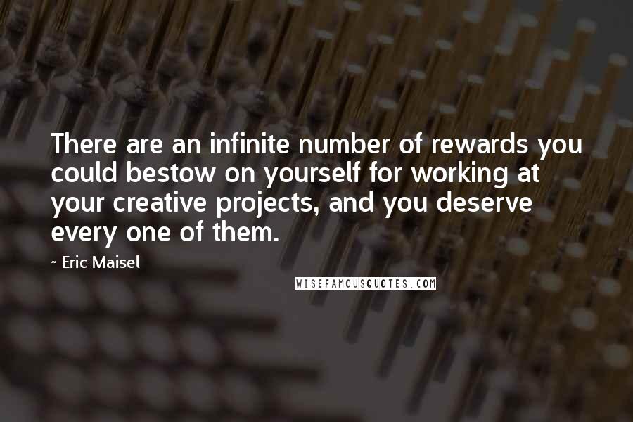 Eric Maisel quotes: There are an infinite number of rewards you could bestow on yourself for working at your creative projects, and you deserve every one of them.