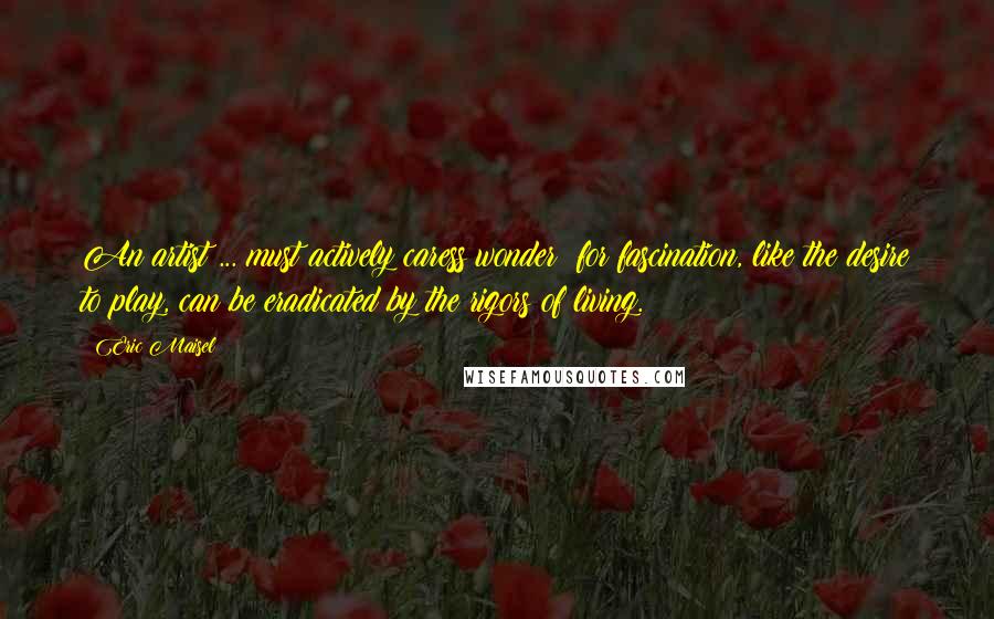 Eric Maisel quotes: An artist ... must actively caress wonder: for fascination, like the desire to play, can be eradicated by the rigors of living.