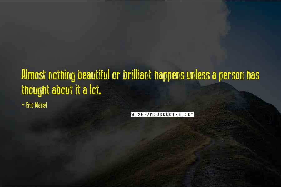 Eric Maisel quotes: Almost nothing beautiful or brilliant happens unless a person has thought about it a lot.