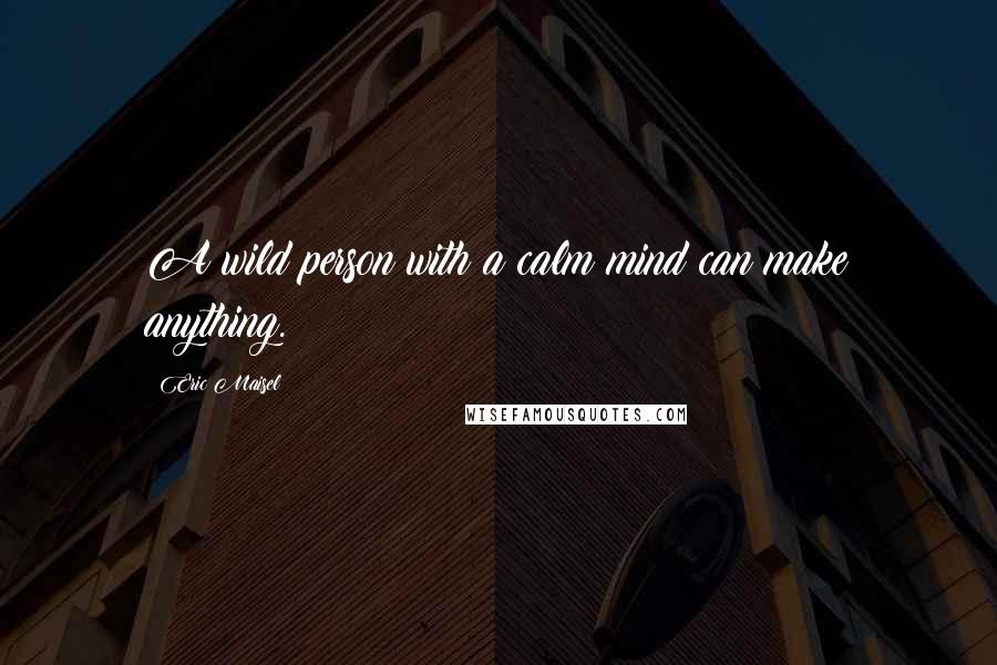 Eric Maisel quotes: A wild person with a calm mind can make anything.