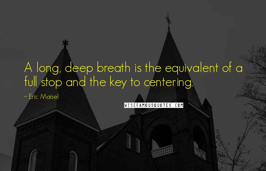 Eric Maisel quotes: A long, deep breath is the equivalent of a full stop and the key to centering.