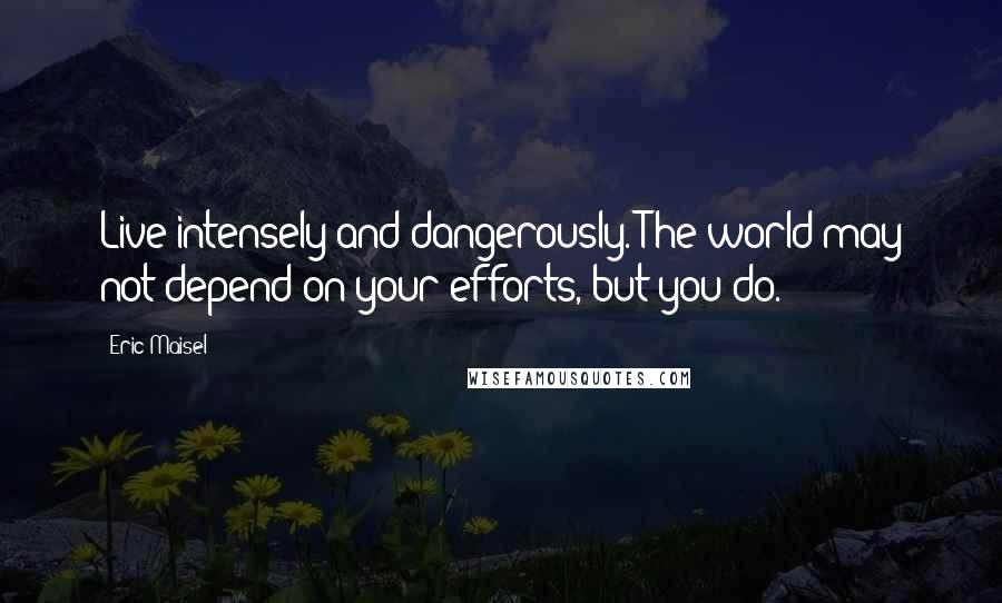 Eric Maisel quotes: Live intensely and dangerously. The world may not depend on your efforts, but you do.