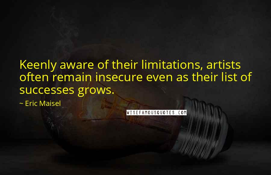 Eric Maisel quotes: Keenly aware of their limitations, artists often remain insecure even as their list of successes grows.
