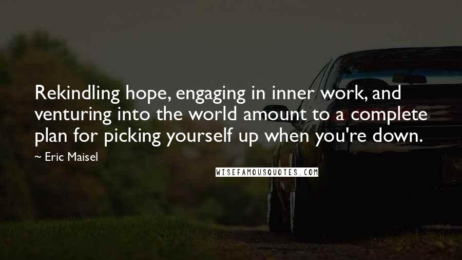 Eric Maisel quotes: Rekindling hope, engaging in inner work, and venturing into the world amount to a complete plan for picking yourself up when you're down.
